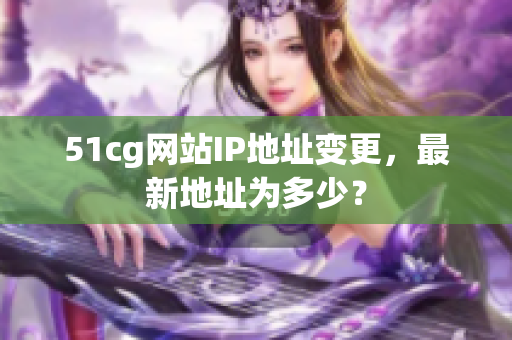 51cg网站IP地址变更，最新地址为多少？