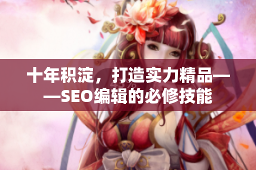 十年积淀，打造实力精品——SEO编辑的必修技能