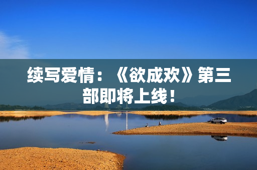 续写爱情：《欲成欢》第三部即将上线！