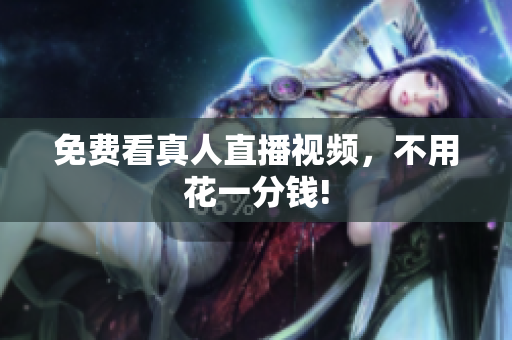 免费看真人直播视频，不用花一分钱!