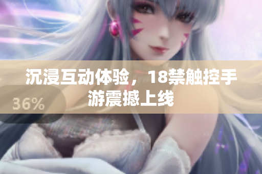 沉浸互动体验，18禁触控手游震撼上线