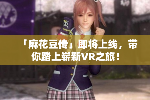 「麻花豆传」即将上线，带你踏上崭新VR之旅！
