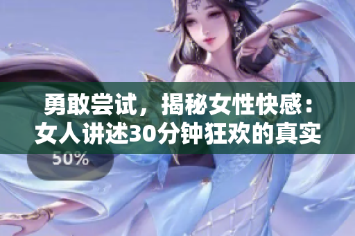 勇敢尝试，揭秘女性快感：女人讲述30分钟狂欢的真实经历