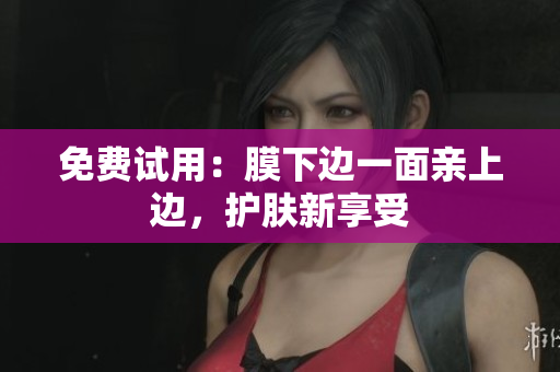 免费试用：膜下边一面亲上边，护肤新享受