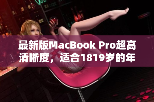 最新版MacBook Pro超高清晰度，适合1819岁的年轻人使用