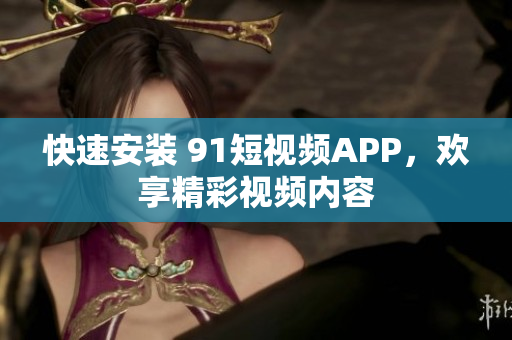 快速安装 91短视频APP，欢享精彩视频内容