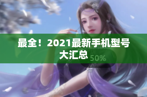 最全！2021最新手机型号大汇总