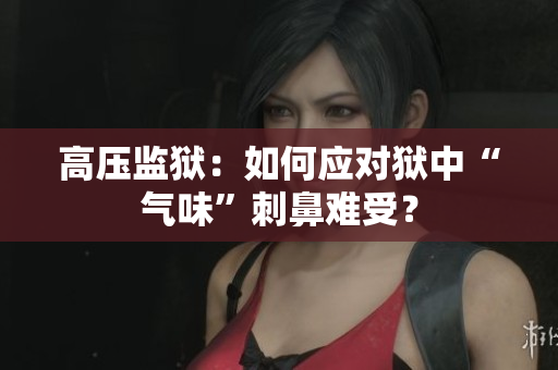 高压监狱：如何应对狱中“气味”刺鼻难受？