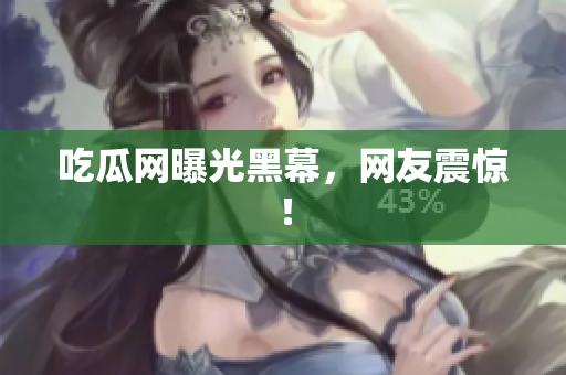 吃瓜网曝光黑幕，网友震惊！