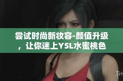 尝试时尚新妆容-颜值升级，让你迷上YSL水蜜桃色