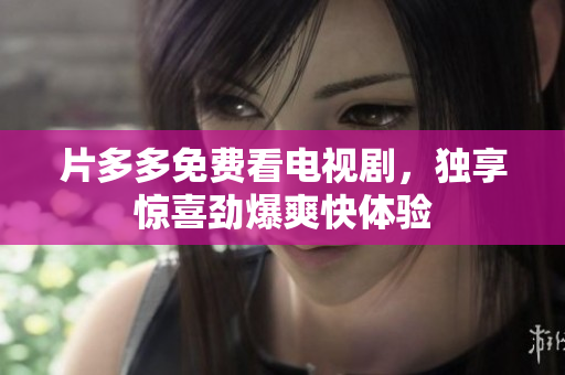片多多免费看电视剧，独享惊喜劲爆爽快体验