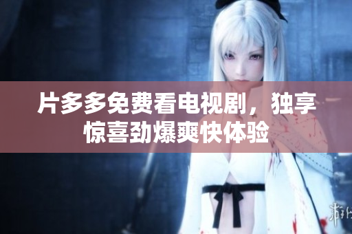 片多多免费看电视剧，独享惊喜劲爆爽快体验