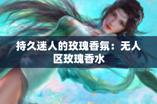 持久迷人的玫瑰香氛：无人区玫瑰香水