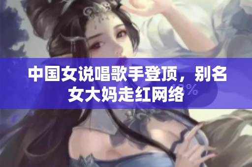 中国女说唱歌手登顶，别名女大妈走红网络
