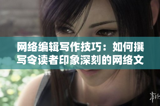 网络编辑写作技巧：如何撰写令读者印象深刻的网络文章
