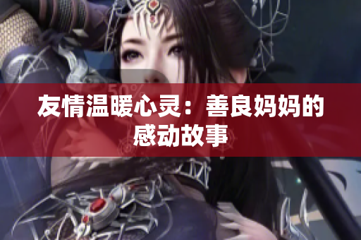 友情温暖心灵：善良妈妈的感动故事