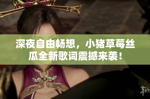 深夜自由畅想，小猪草莓丝瓜全新歌词震撼来袭！