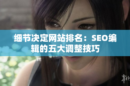 细节决定网站排名：SEO编辑的五大调整技巧