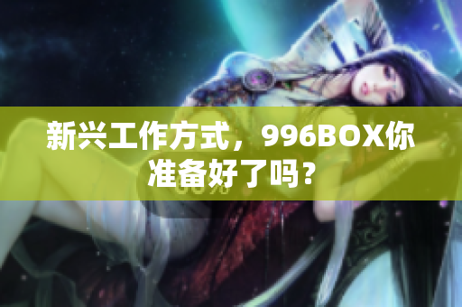 新兴工作方式，996BOX你准备好了吗？