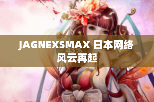 JAGNEXSMAX 日本网络风云再起