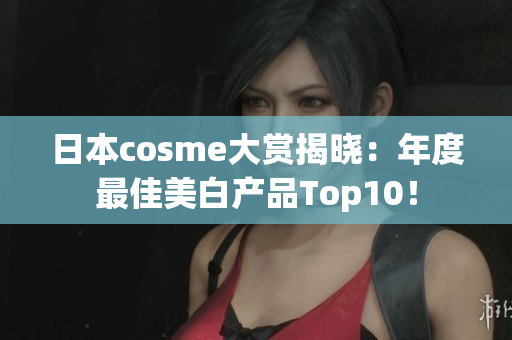 日本cosme大赏揭晓：年度最佳美白产品Top10！