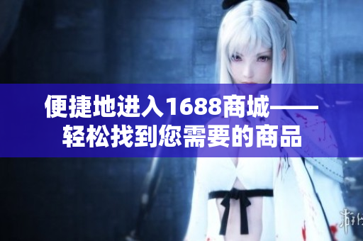 便捷地进入1688商城——轻松找到您需要的商品