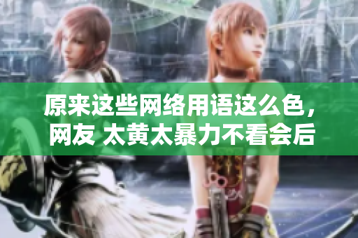 原来这些网络用语这么色， 网友 太黄太暴力不看会后悔