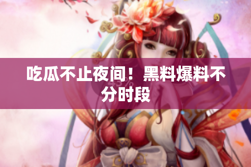 吃瓜不止夜间！黑料爆料不分时段