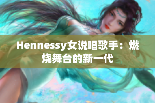 Hennessy女说唱歌手：燃烧舞台的新一代