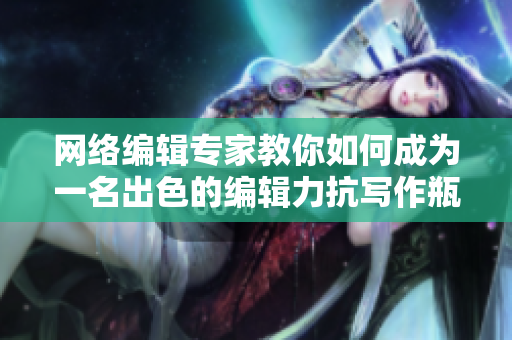 网络编辑专家教你如何成为一名出色的编辑力抗写作瓶颈！