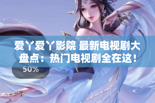 爱丫爱丫影院 最新电视剧大盘点：热门电视剧全在这！