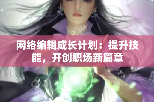 网络编辑成长计划：提升技能，开创职场新篇章