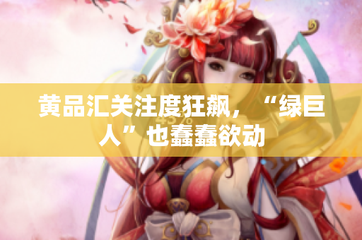 黄品汇关注度狂飙，“绿巨人”也蠢蠢欲动