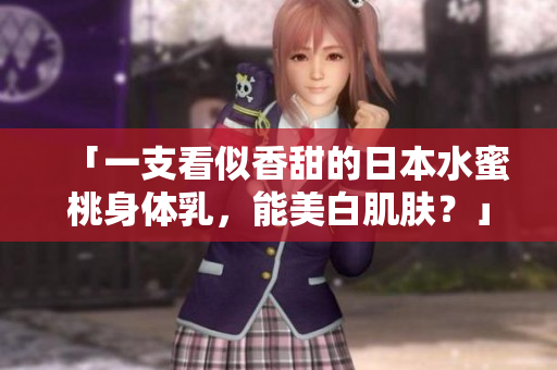 「一支看似香甜的日本水蜜桃身体乳，能美白肌肤？」