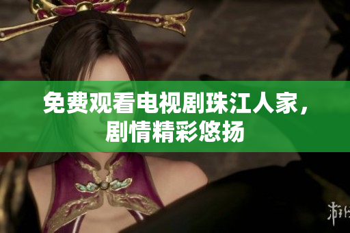 免费观看电视剧珠江人家，剧情精彩悠扬