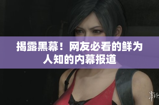 揭露黑幕！网友必看的鲜为人知的内幕报道