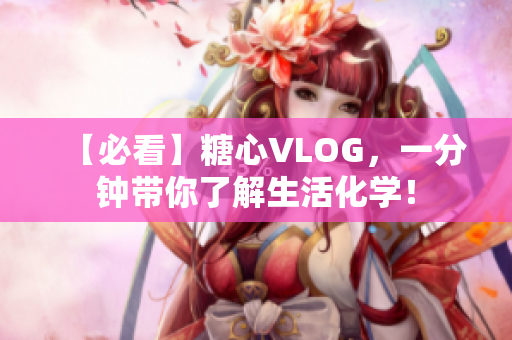 【必看】糖心VLOG，一分钟带你了解生活化学！