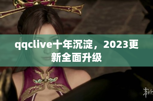 qqclive十年沉淀，2023更新全面升级