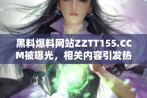 黑料爆料网站ZZTT155.CCM被曝光，相关内容引发热议