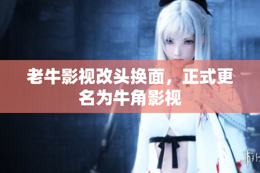 老牛影视改头换面，正式更名为牛角影视