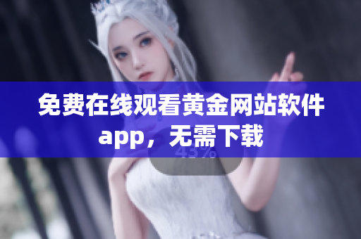 免费在线观看黄金网站软件app，无需下载