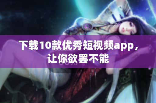下载10款优秀短视频app，让你欲罢不能