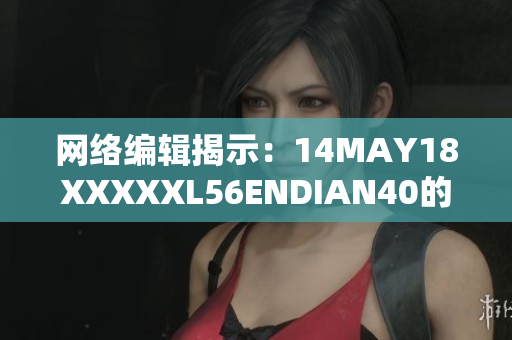 网络编辑揭示：14MAY18XXXXXL56ENDIAN40的重大发现