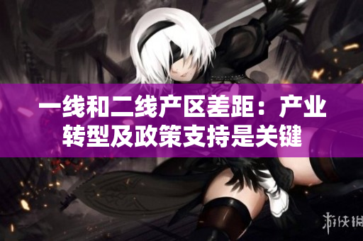 一线和二线产区差距：产业转型及政策支持是关键