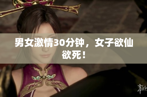 男女激情30分钟，女子欲仙欲死！