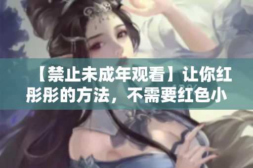 【禁止未成年观看】让你红彤彤的方法，不需要红色小姐！