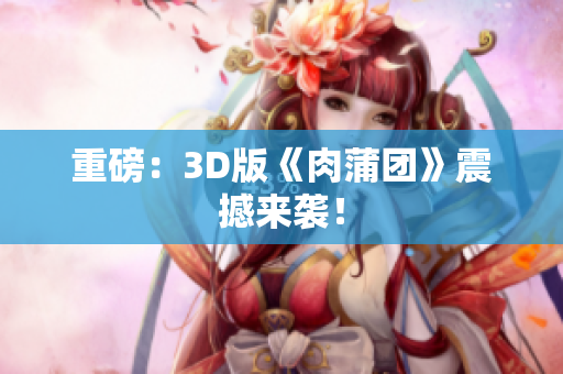 重磅：3D版《肉蒲团》震撼来袭！