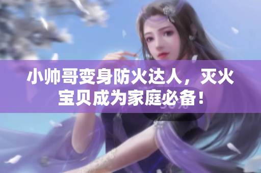小帅哥变身防火达人，灭火宝贝成为家庭必备！