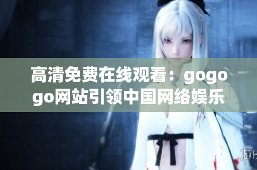 高清免费在线观看：gogogo网站引领中国网络娱乐
