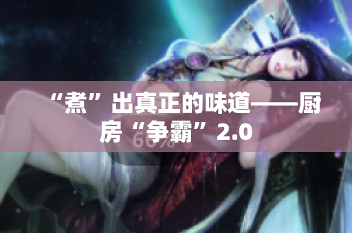 “煮”出真正的味道——厨房“争霸”2.0